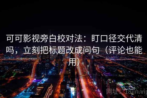可可影视旁白校对法：盯口径交代清吗，立刻把标题改成问句（评论也能用）