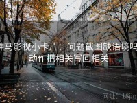 神马影视小卡片：问题截图缺语境吗，动作把相关写回相关
