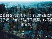 爱看机器人读法小卡：问题转发语加码了吗，动作把结尾改摘要，收尾像做复盘
