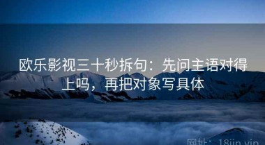 欧乐影视三十秒拆句：先问主语对得上吗，再把对象写具体