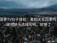 菠萝TV句子体检：看相关变因果吗，做把镜头选择写明，就够了