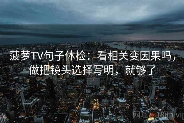 菠萝TV句子体检：看相关变因果吗，做把镜头选择写明，就够了