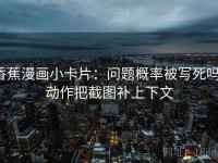 香蕉漫画小卡片：问题概率被写死吗，动作把截图补上下文