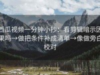 西瓜视频一分钟小抄：看剪辑暗示因果吗→做把条件补成清单→像做旁白校对
