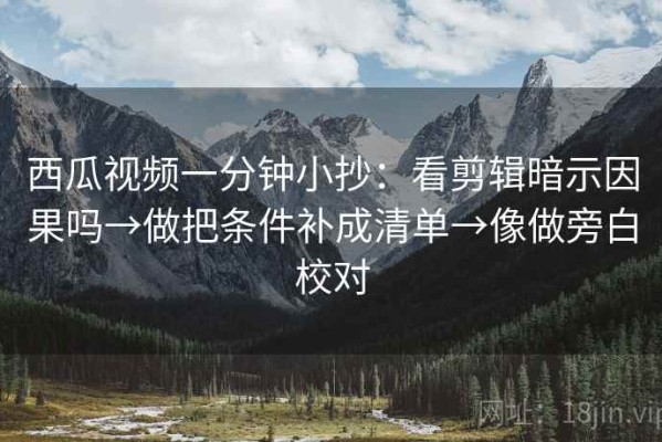 西瓜视频一分钟小抄：看剪辑暗示因果吗→做把条件补成清单→像做旁白校对