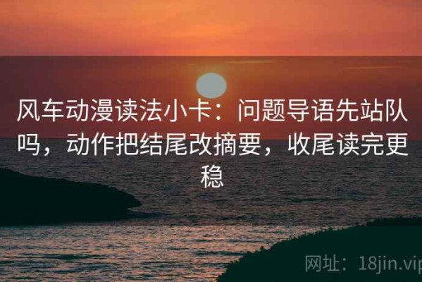 风车动漫读法小卡：问题导语先站队吗，动作把结尾改摘要，收尾读完更稳