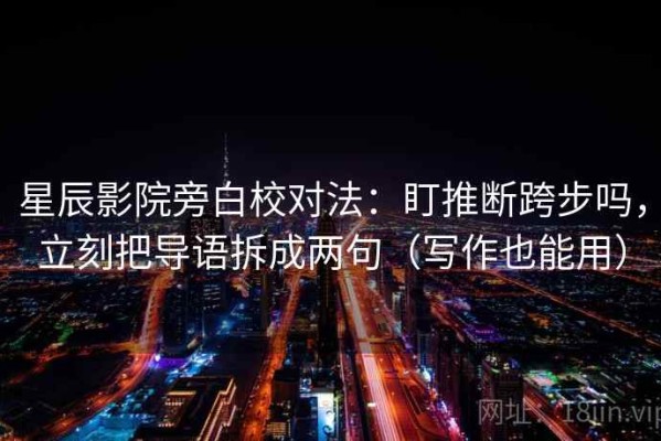 星辰影院旁白校对法：盯推断跨步吗，立刻把导语拆成两句（写作也能用）