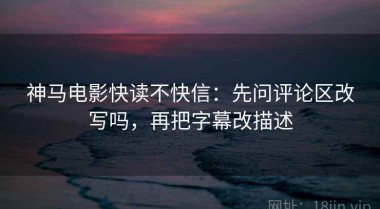 神马电影快读不快信：先问评论区改写吗，再把字幕改描述