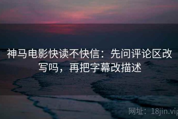 神马电影快读不快信：先问评论区改写吗，再把字幕改描述