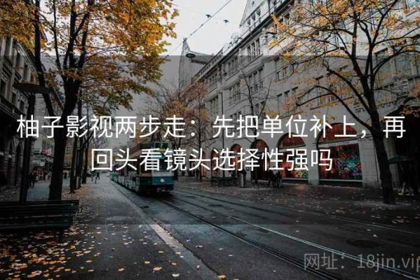 柚子影视两步走：先把单位补上，再回头看镜头选择性强吗