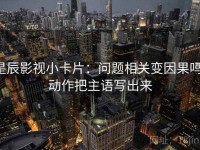 星辰影视小卡片：问题相关变因果吗，动作把主语写出来