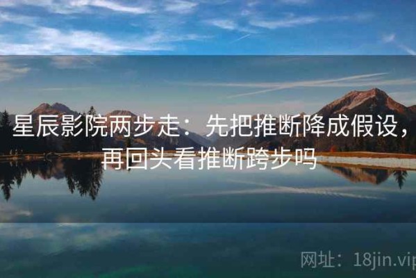 星辰影院两步走：先把推断降成假设，再回头看推断跨步吗