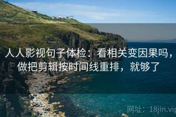 人人影视句子体检：看相关变因果吗，做把剪辑按时间线重排，就够了