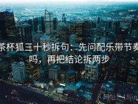 茶杯狐三十秒拆句：先问配乐带节奏吗，再把结论拆两步