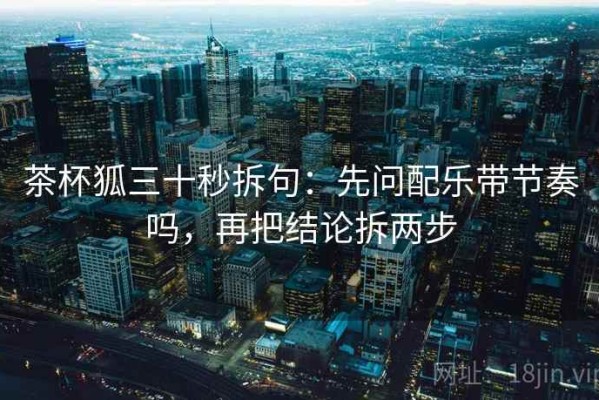 茶杯狐三十秒拆句：先问配乐带节奏吗，再把结论拆两步