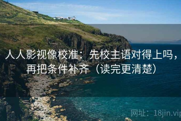 人人影视像校准：先校主语对得上吗，再把条件补齐（读完更清楚）
