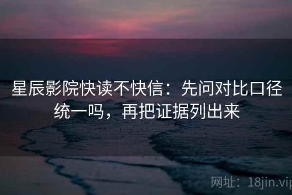 星辰影院快读不快信：先问对比口径统一吗，再把证据列出来