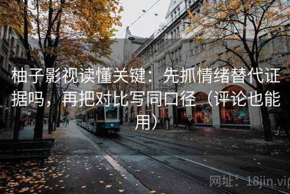柚子影视读懂关键：先抓情绪替代证据吗，再把对比写同口径（评论也能用）