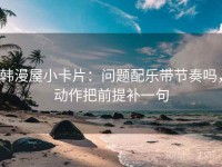 韩漫屋小卡片：问题配乐带节奏吗，动作把前提补一句