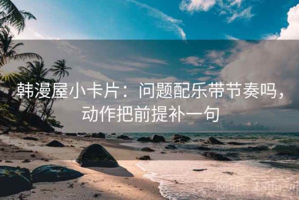 韩漫屋小卡片：问题配乐带节奏吗，动作把前提补一句