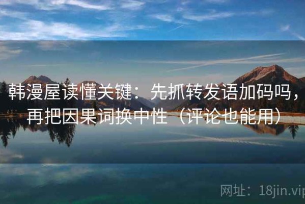 韩漫屋读懂关键：先抓转发语加码吗，再把因果词换中性（评论也能用）