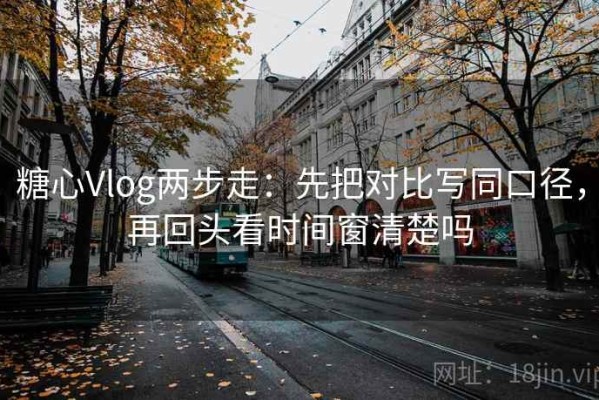 糖心Vlog两步走：先把对比写同口径，再回头看时间窗清楚吗