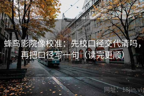 蜂鸟影院像校准：先校口径交代清吗，再把口径写一句（读完更顺）