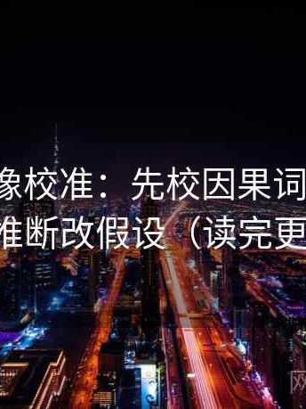 爱一帆像校准：先校因果词乱了吗，再把推断改假设（读完更清楚）