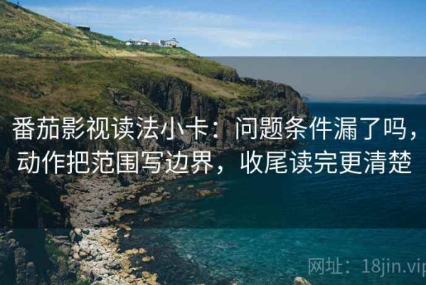 番茄影视读法小卡：问题条件漏了吗，动作把范围写边界，收尾读完更清楚