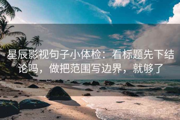 星辰影视句子小体检：看标题先下结论吗，做把范围写边界，就够了