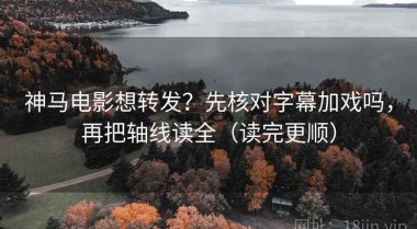 神马电影想转发？先核对字幕加戏吗，再把轴线读全（读完更顺）