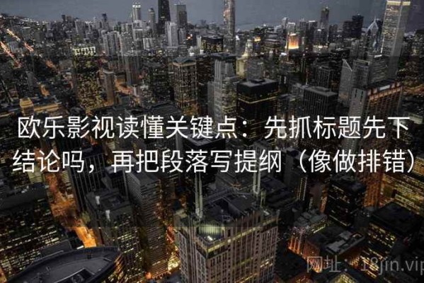 欧乐影视读懂关键点：先抓标题先下结论吗，再把段落写提纲（像做排错）