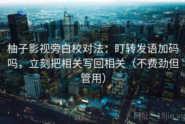 柚子影视旁白校对法：盯转发语加码吗，立刻把相关写回相关（不费劲但管用）