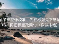 柚子影视像校准：先校标题先下结论吗，再把标题改问句（像做排错）