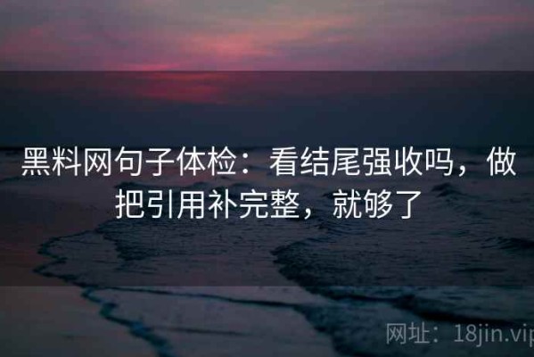 黑料网句子体检：看结尾强收吗，做把引用补完整，就够了