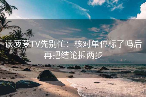 读菠萝TV先别忙：核对单位标了吗后再把结论拆两步
