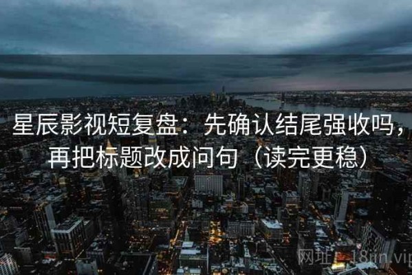 星辰影视短复盘：先确认结尾强收吗，再把标题改成问句（读完更稳）