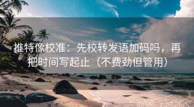 推特像校准：先校转发语加码吗，再把时间写起止（不费劲但管用）