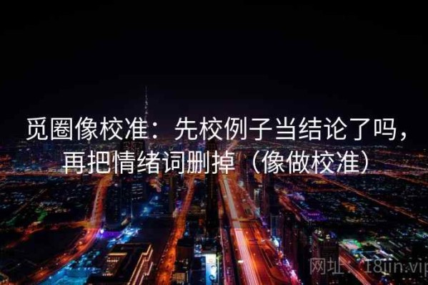 觅圈像校准：先校例子当结论了吗，再把情绪词删掉（像做校准）