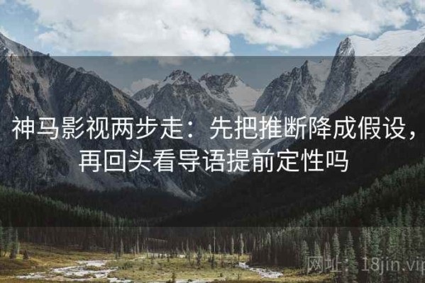 神马影视两步走：先把推断降成假设，再回头看导语提前定性吗
