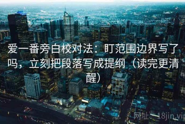 爱一番旁白校对法：盯范围边界写了吗，立刻把段落写成提纲（读完更清醒）