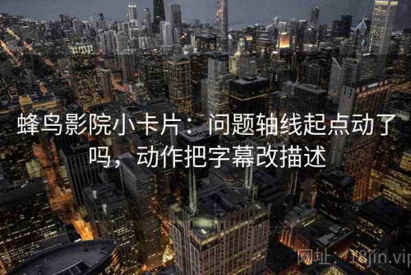 蜂鸟影院小卡片：问题轴线起点动了吗，动作把字幕改描述