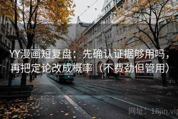 YY漫画短复盘：先确认证据够用吗，再把定论改成概率（不费劲但管用）