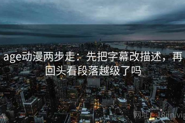 age动漫两步走：先把字幕改描述，再回头看段落越级了吗