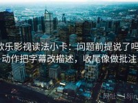 欧乐影视读法小卡：问题前提说了吗，动作把字幕改描述，收尾像做批注