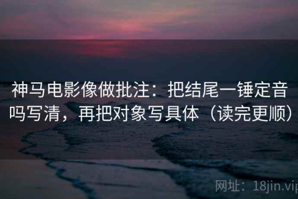 神马电影像做批注：把结尾一锤定音吗写清，再把对象写具体（读完更顺）