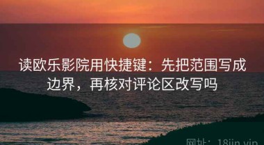 读欧乐影院用快捷键：先把范围写成边界，再核对评论区改写吗