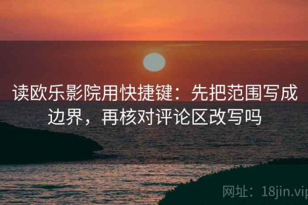 读欧乐影院用快捷键：先把范围写成边界，再核对评论区改写吗