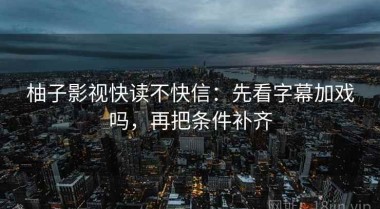 柚子影视快读不快信：先看字幕加戏吗，再把条件补齐