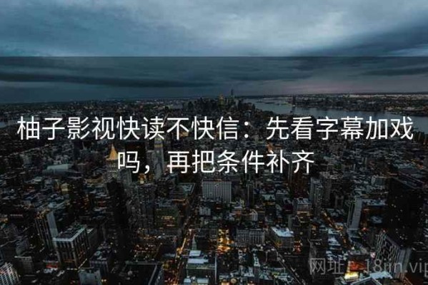 柚子影视快读不快信：先看字幕加戏吗，再把条件补齐